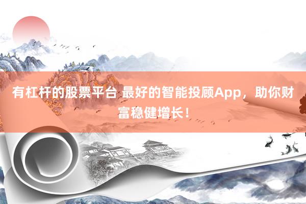 有杠杆的股票平台 最好的智能投顾App，助你财富稳健增长！