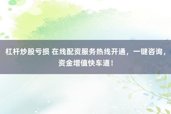 杠杆炒股亏损 在线配资服务热线开通，一键咨询，资金增值快车道！