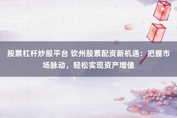 股票杠杆炒股平台 钦州股票配资新机遇：把握市场脉动，轻松实现资产增值