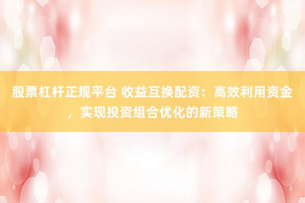 股票杠杆正规平台 收益互换配资：高效利用资金，实现投资组合优化的新策略