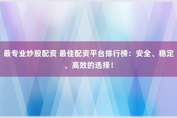 最专业炒股配资 最佳配资平台排行榜：安全、稳定、高效的选择！