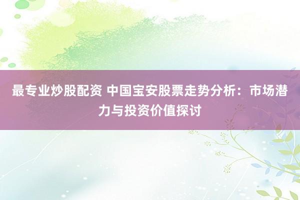 最专业炒股配资 中国宝安股票走势分析：市场潜力与投资价值探讨