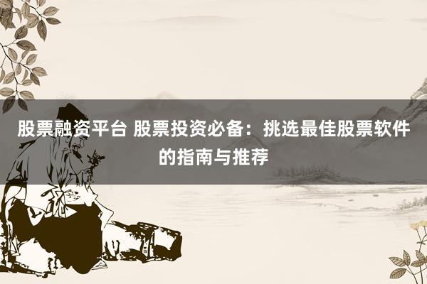 股票融资平台 股票投资必备：挑选最佳股票软件的指南与推荐