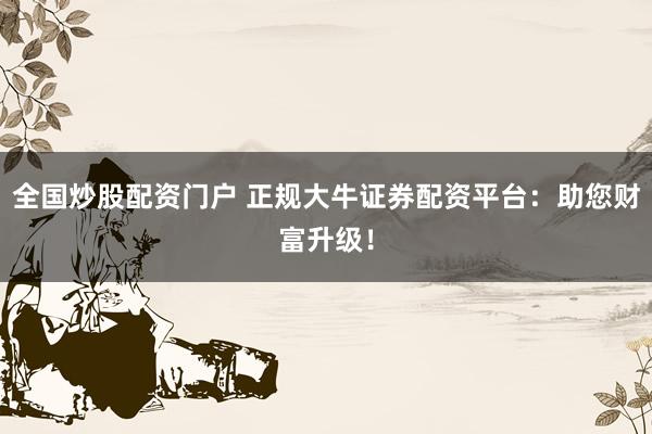 全国炒股配资门户 正规大牛证券配资平台：助您财富升级！