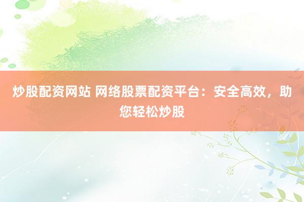 炒股配资网站 网络股票配资平台：安全高效，助您轻松炒股
