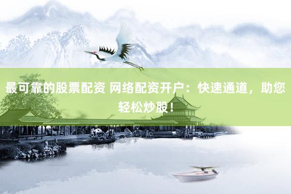 最可靠的股票配资 网络配资开户：快速通道，助您轻松炒股！