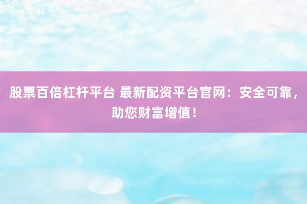 股票百倍杠杆平台 最新配资平台官网：安全可靠，助您财富增值！