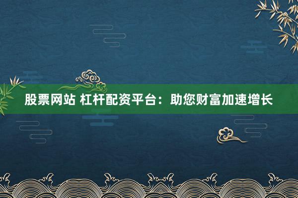 股票网站 杠杆配资平台：助您财富加速增长