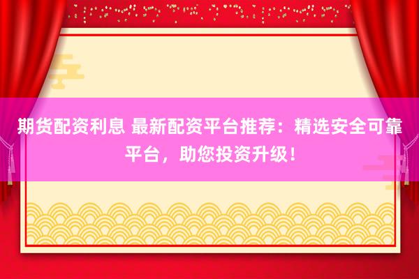 期货配资利息 最新配资平台推荐：精选安全可靠平台，助您投资升级！