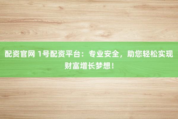 配资官网 1号配资平台：专业安全，助您轻松实现财富增长梦想！