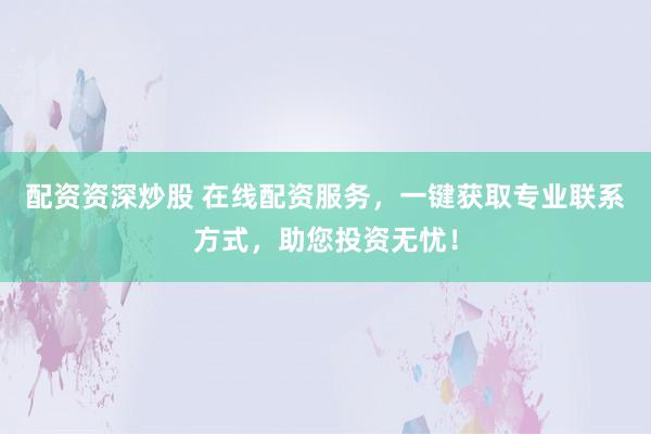 配资资深炒股 在线配资服务，一键获取专业联系方式，助您投资无忧！
