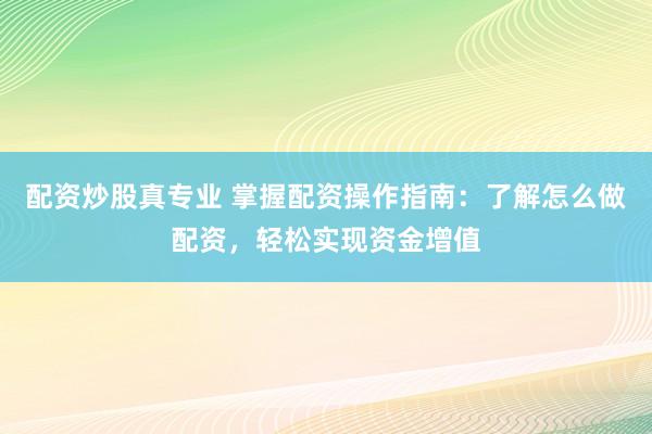 配资炒股真专业 掌握配资操作指南：了解怎么做配资，轻松实现资金增值
