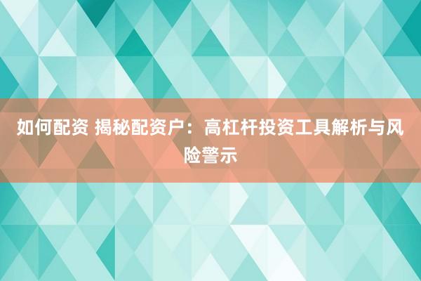 如何配资 揭秘配资户：高杠杆投资工具解析与风险警示
