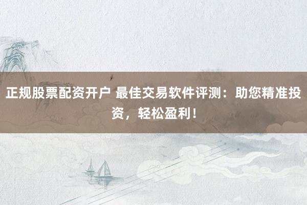 正规股票配资开户 最佳交易软件评测:助您精准投资,轻松盈利!