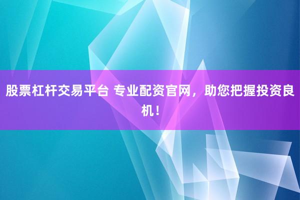 股票杠杆交易平台 专业配资官网，助您把握投资良机！