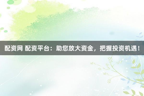 配资网 配资平台：助您放大资金，把握投资机遇！