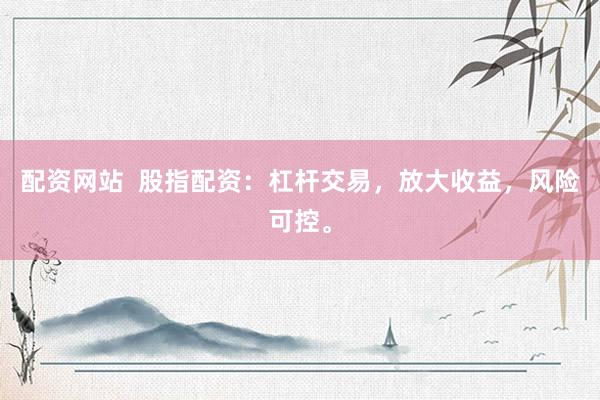 配资网站  股指配资：杠杆交易，放大收益，风险可控。