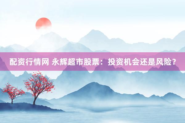配资行情网 永辉超市股票：投资机会还是风险？