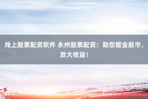 线上股票配资软件 永州股票配资：助您掘金股市，放大收益！