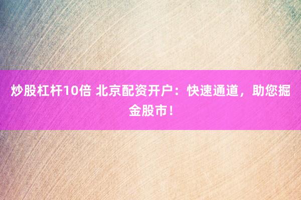 炒股杠杆10倍 北京配资开户：快速通道，助您掘金股市！