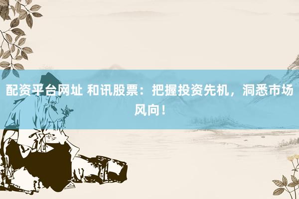 配资平台网址 和讯股票：把握投资先机，洞悉市场风向！
