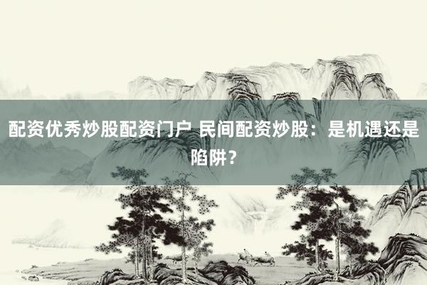 配资优秀炒股配资门户 民间配资炒股：是机遇还是陷阱？
