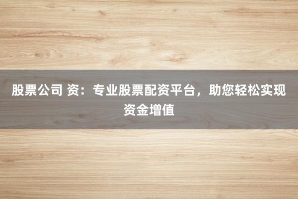 股票公司 资：专业股票配资平台，助您轻松实现资金增值