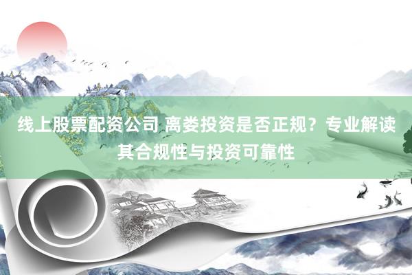 线上股票配资公司 离娄投资是否正规？专业解读其合规性与投资可靠性