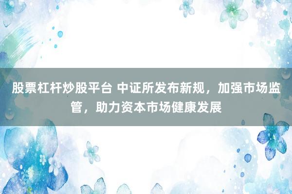 股票杠杆炒股平台 中证所发布新规，加强市场监管，助力资本市场健康发展