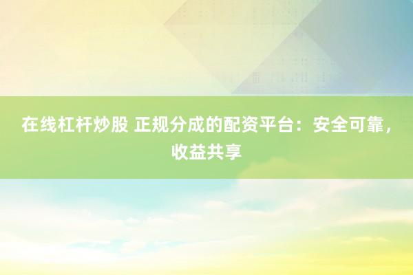 在线杠杆炒股 正规分成的配资平台：安全可靠，收益共享
