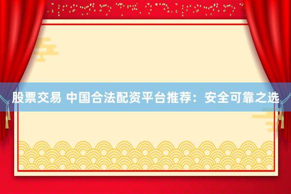 股票交易 中国合法配资平台推荐：安全可靠之选