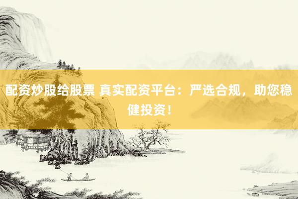 配资炒股给股票 真实配资平台:严选合规,助您稳健投资!