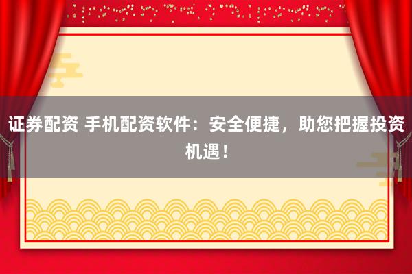 证券配资 手机配资软件：安全便捷，助您把握投资机遇！