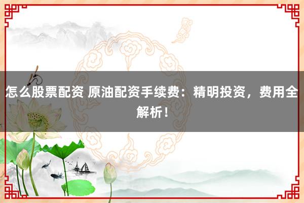 怎么股票配资 原油配资手续费：精明投资，费用全解析！