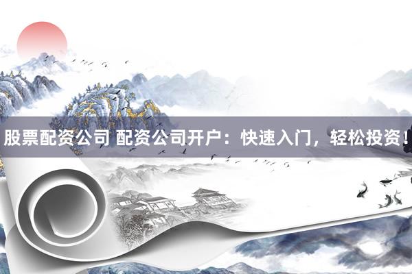 股票配资公司 配资公司开户：快速入门，轻松投资！
