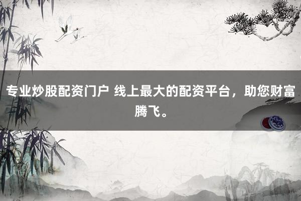 专业炒股配资门户 线上最大的配资平台，助您财富腾飞。