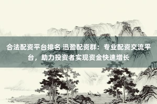 合法配资平台排名 迅盈配资群：专业配资交流平台，助力投资者实现资金快速增长