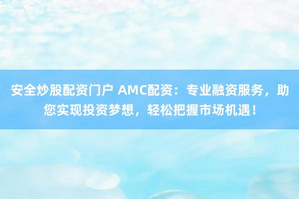 安全炒股配资门户 AMC配资：专业融资服务，助您实现投资梦想，轻松把握市场机遇！