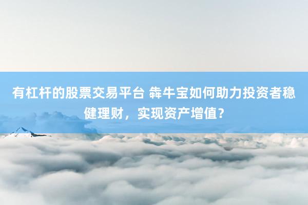 有杠杆的股票交易平台 犇牛宝如何助力投资者稳健理财，实现资产增值？