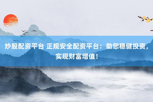 炒股配资平台 正规安全配资平台：助您稳健投资，实现财富增值！