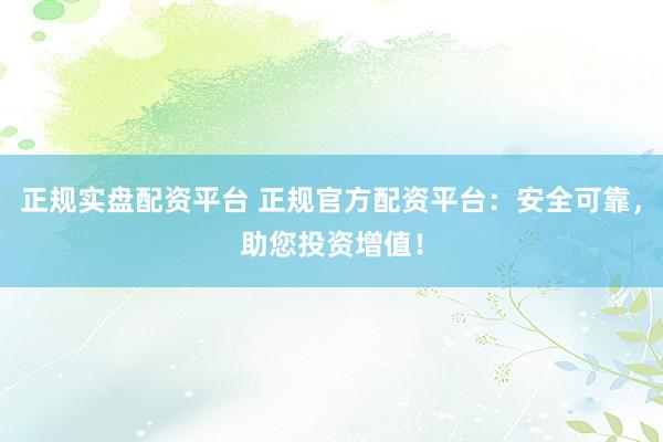 正规实盘配资平台 正规官方配资平台：安全可靠，助您投资增值！