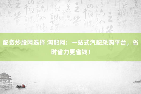 配资炒股网选择 淘配网：一站式汽配采购平台，省时省力更省钱！
