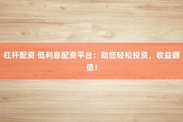 杠杆配资 低利息配资平台：助您轻松投资，收益翻倍！