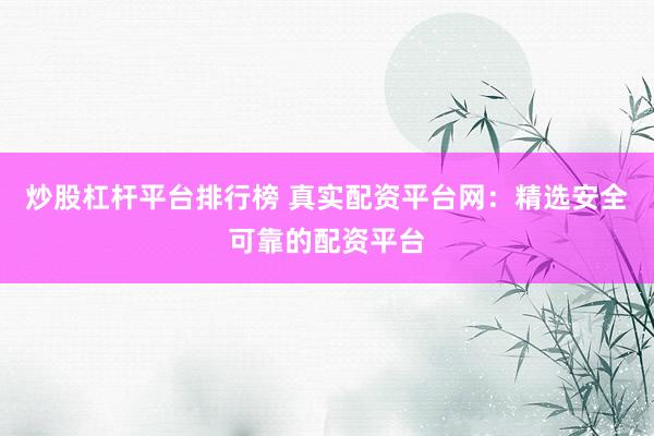 炒股杠杆平台排行榜 真实配资平台网：精选安全可靠的配资平台