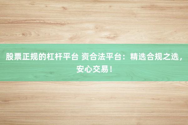 股票正规的杠杆平台 资合法平台：精选合规之选，安心交易！
