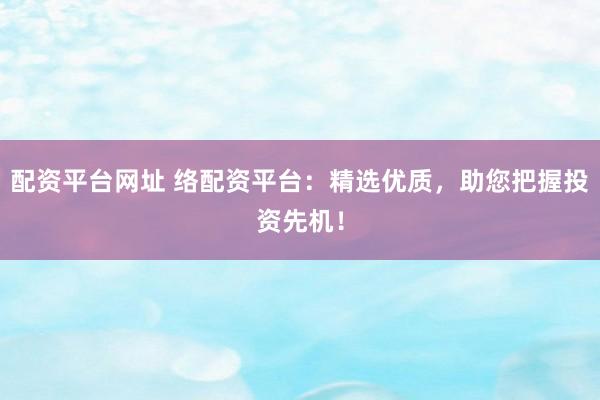 配资平台网址 络配资平台：精选优质，助您把握投资先机！