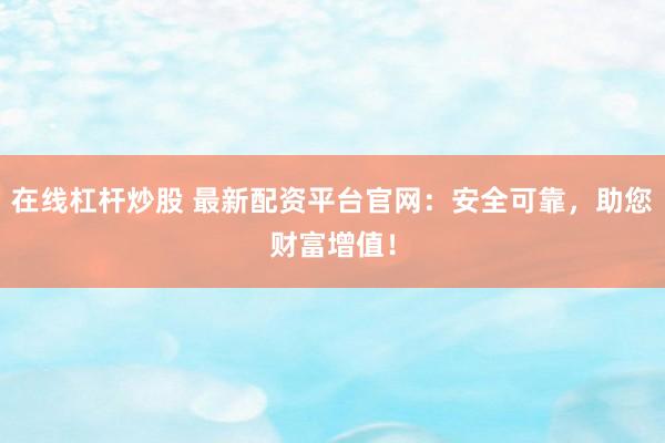 在线杠杆炒股 最新配资平台官网：安全可靠，助您财富增值！
