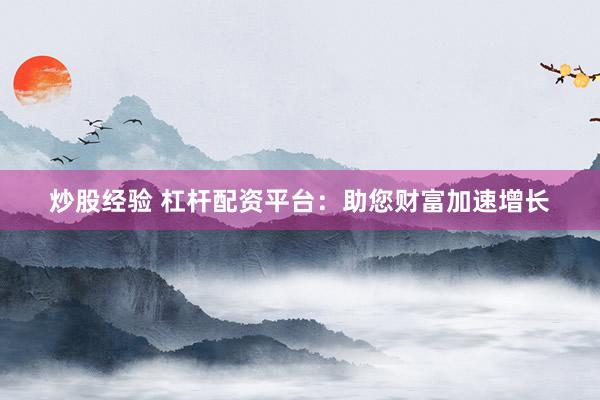 炒股经验 杠杆配资平台：助您财富加速增长