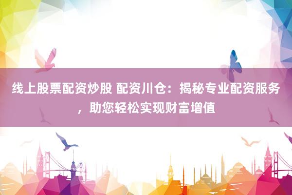 线上股票配资炒股 配资川仓：揭秘专业配资服务，助您轻松实现财富增值