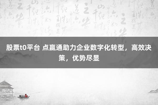 股票t0平台 点嬴通助力企业数字化转型，高效决策，优势尽显